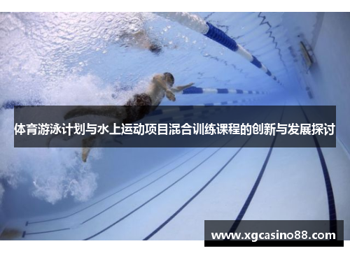 体育游泳计划与水上运动项目混合训练课程的创新与发展探讨